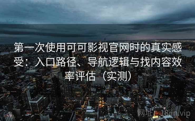 第一次使用可可影视官网时的真实感受：入口路径、导航逻辑与找内容效率评估（实测）
