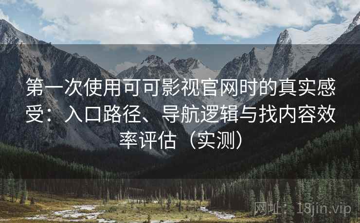 第一次使用可可影视官网时的真实感受：入口路径、导航逻辑与找内容效率评估（实测）