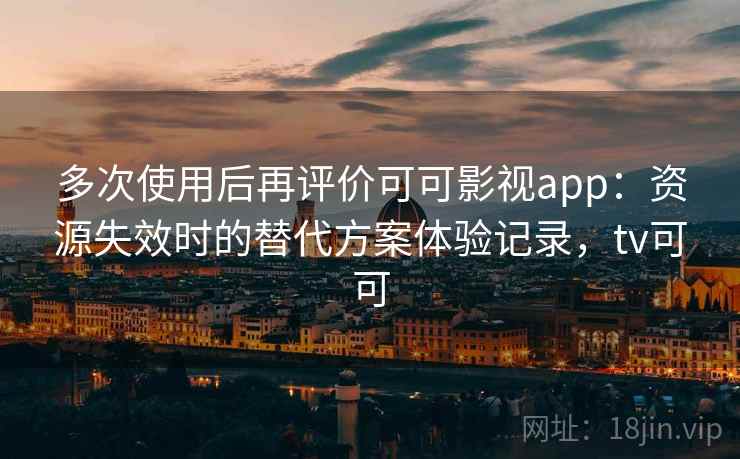 多次使用后再评价可可影视app:资源失效时的替代方案体验记录,tv可可 多次使用后再评价可可影视app:资源失效时的替代方案体验记录,tv可可