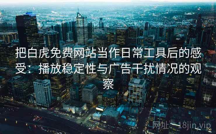 把白虎免费网站当作日常工具后的感受:播放稳定性与广告干扰情况的观察 把白虎免费网站当作日常工具后的感受:播放稳定性与广告干扰情况的观察