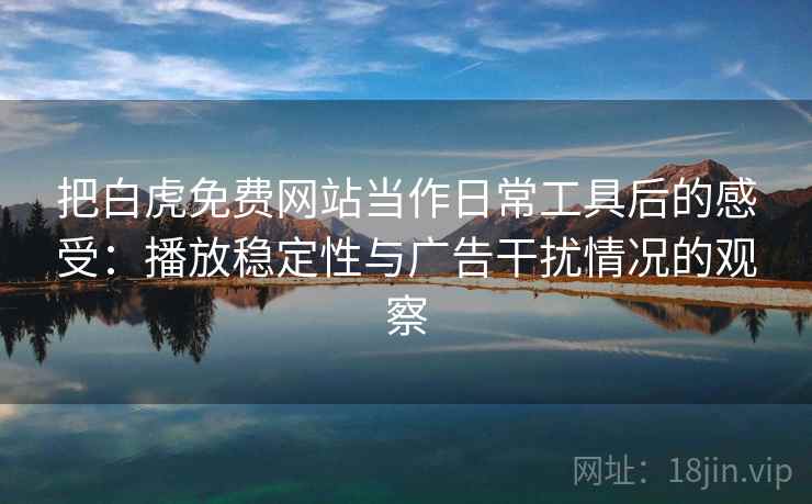 把白虎免费网站当作日常工具后的感受:播放稳定性与广告干扰情况的观察 把白虎免费网站当作日常工具后的感受:播放稳定性与广告干扰情况的观察