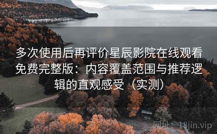 多次使用后再评价星辰影院在线观看免费完整版:内容覆盖范围与推荐逻辑的直观感受(实测) 多次使用后再评价星辰影院在线观看免费完整版:内容覆盖范围与推荐逻辑的直观感受(实测)