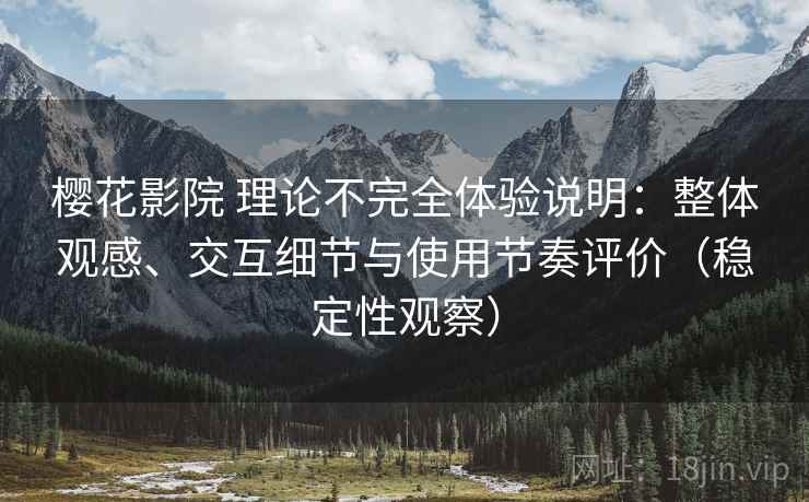 樱花影院 理论不完全体验说明:整体观感、交互细节与使用节奏评价(稳定性观察) 樱花影院 理论不完全体验说明:整体观感、交互细节与使用节奏评价(稳定性观察)