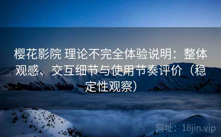 樱花影院 理论不完全体验说明:整体观感、交互细节与使用节奏评价(稳定性观察) 樱花影院 理论不完全体验说明:整体观感、交互细节与使用节奏评价(稳定性观察)