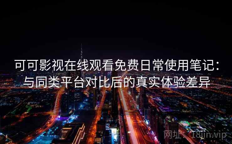 可可影视在线观看免费日常使用笔记:与同类平台对比后的真实体验差异 可可影视在线观看免费日常使用笔记:与同类平台对比后的真实体验差异