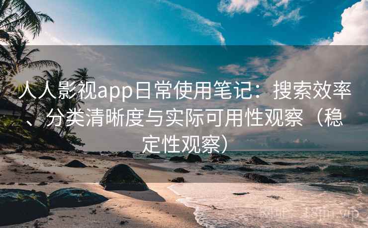 人人影视app日常使用笔记:搜索效率、分类清晰度与实际可用性观察(稳定性观察) 人人影视app日常使用笔记:搜索效率、分类清晰度与实际可用性观察(稳定性观察)