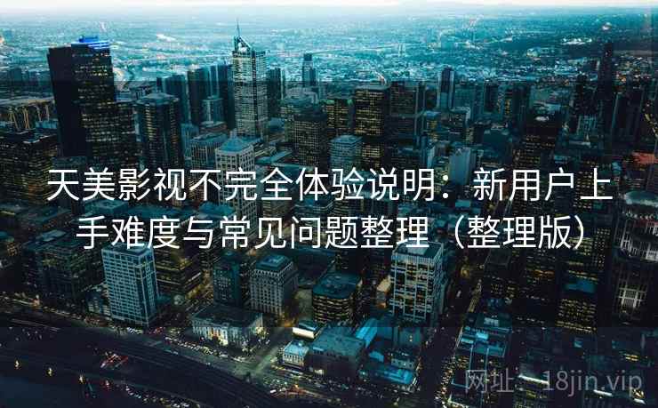 天美影视不完全体验说明:新用户上手难度与常见问题整理(整理版) 天美影视不完全体验说明:新用户上手难度与常见问题整理(整理版)
