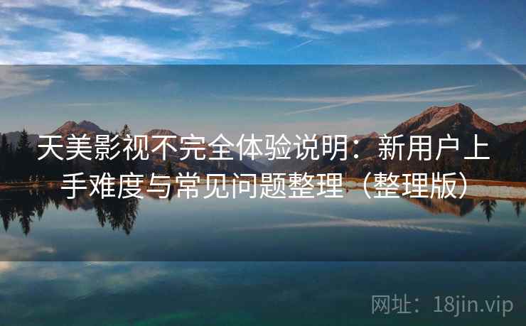 天美影视不完全体验说明:新用户上手难度与常见问题整理(整理版) 天美影视不完全体验说明:新用户上手难度与常见问题整理(整理版)