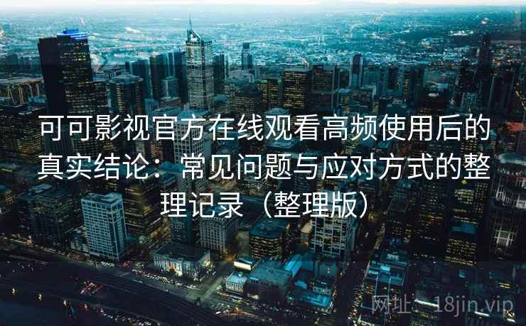 可可影视官方在线观看高频使用后的真实结论:常见问题与应对方式的整理记录(整理版) 可可影视官方在线观看高频使用后的真实结论:常见问题与应对方式的整理记录(整理版)