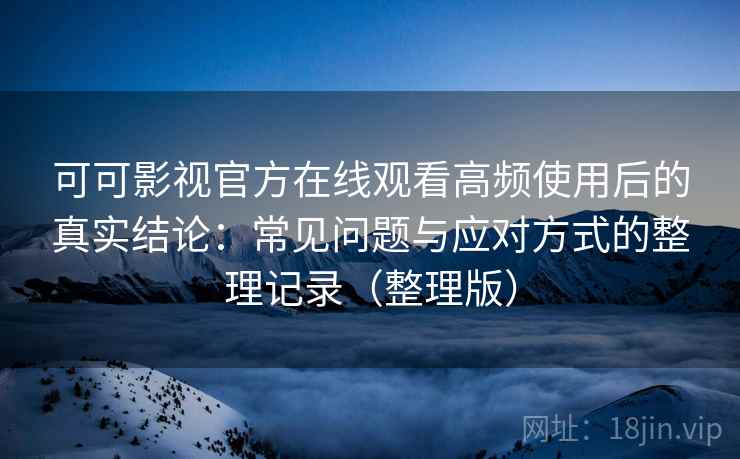 可可影视官方在线观看高频使用后的真实结论:常见问题与应对方式的整理记录(整理版) 可可影视官方在线观看高频使用后的真实结论:常见问题与应对方式的整理记录(整理版)