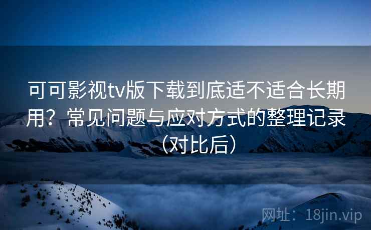 可可影视tv版下载到底适不适合长期用?常见问题与应对方式的整理记录(对比后) 可可影视tv版下载到底适不适合长期用?常见问题与应对方式的整理记录(对比后)