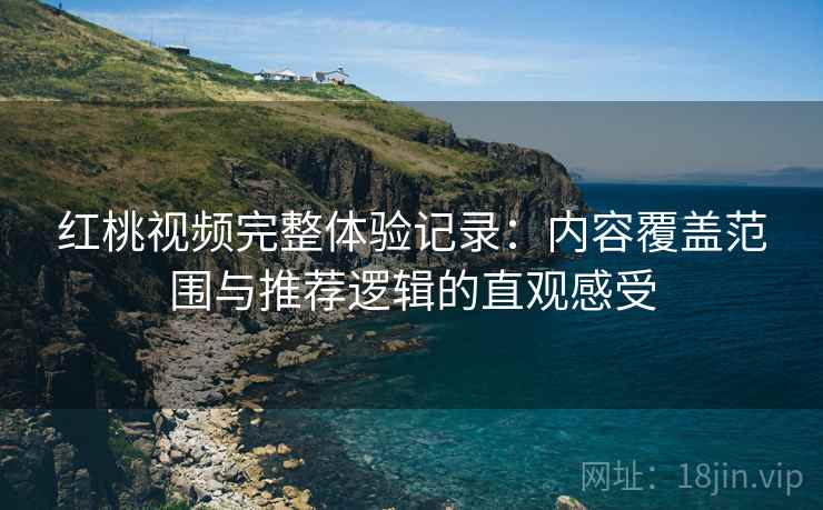 红桃视频完整体验记录:内容覆盖范围与推荐逻辑的直观感受 红桃视频完整体验记录:内容覆盖范围与推荐逻辑的直观感受