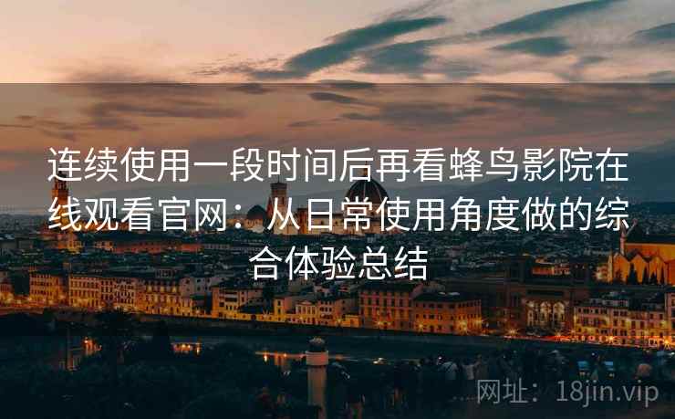 连续使用一段时间后再看蜂鸟影院在线观看官网:从日常使用角度做的综合体验总结 连续使用一段时间后再看蜂鸟影院在线观看官网:从日常使用角度做的综合体验总结