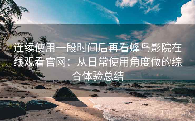 连续使用一段时间后再看蜂鸟影院在线观看官网:从日常使用角度做的综合体验总结 连续使用一段时间后再看蜂鸟影院在线观看官网:从日常使用角度做的综合体验总结
