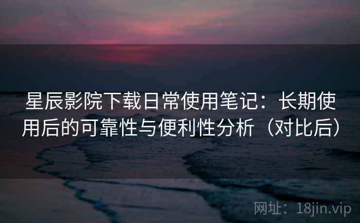 星辰影院下载日常使用笔记:长期使用后的可靠性与便利性分析(对比后) 星辰影院下载日常使用笔记:长期使用后的可靠性与便利性分析(对比后)