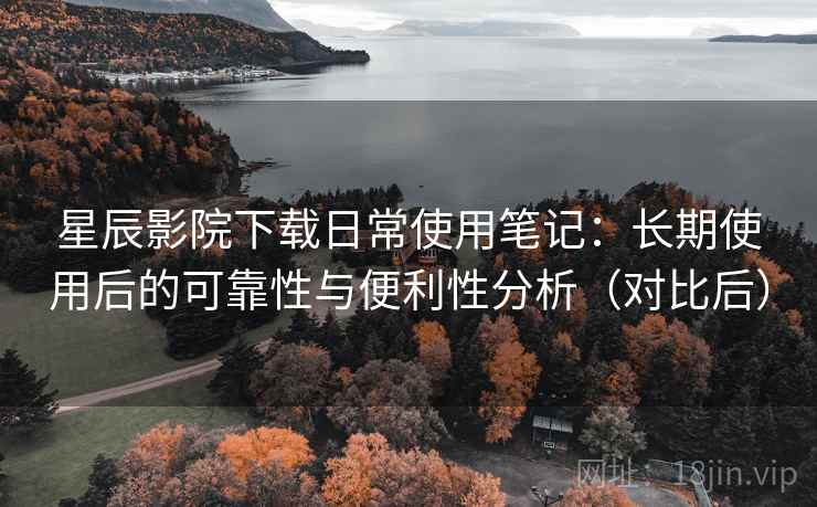 星辰影院下载日常使用笔记:长期使用后的可靠性与便利性分析(对比后) 星辰影院下载日常使用笔记:长期使用后的可靠性与便利性分析(对比后)