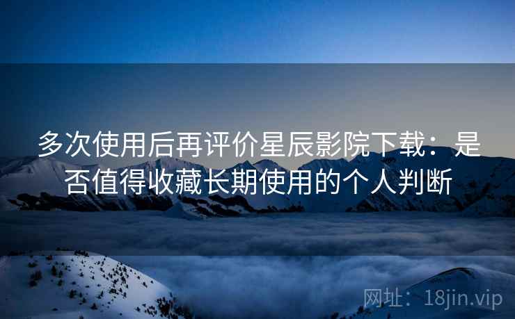 多次使用后再评价星辰影院下载:是否值得收藏长期使用的个人判断 多次使用后再评价星辰影院下载:是否值得收藏长期使用的个人判断