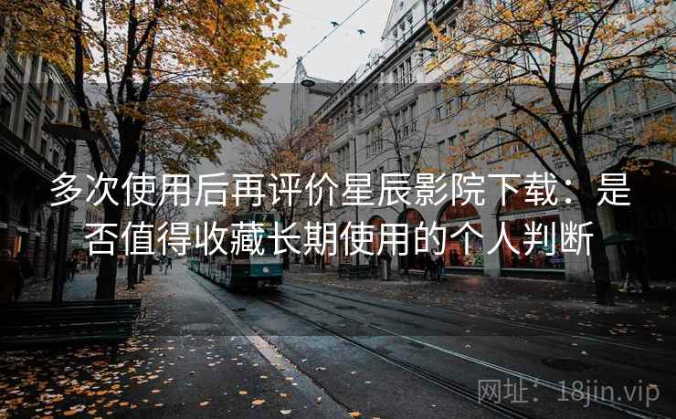 多次使用后再评价星辰影院下载:是否值得收藏长期使用的个人判断 多次使用后再评价星辰影院下载:是否值得收藏长期使用的个人判断
