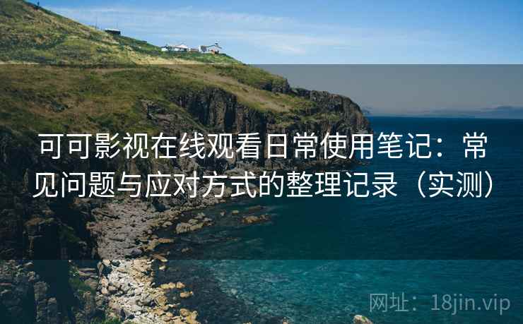 可可影视在线观看日常使用笔记:常见问题与应对方式的整理记录(实测) 可可影视在线观看日常使用笔记:常见问题与应对方式的整理记录(实测)