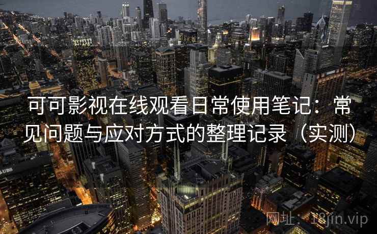 可可影视在线观看日常使用笔记:常见问题与应对方式的整理记录(实测) 可可影视在线观看日常使用笔记:常见问题与应对方式的整理记录(实测)
