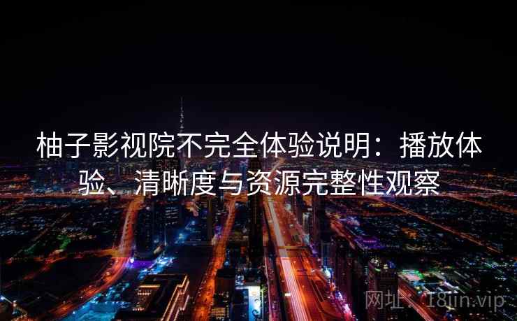柚子影视院不完全体验说明:播放体验、清晰度与资源完整性观察 柚子影视院不完全体验说明:播放体验、清晰度与资源完整性观察