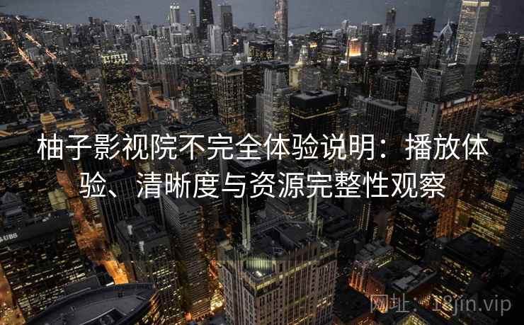 柚子影视院不完全体验说明:播放体验、清晰度与资源完整性观察 柚子影视院不完全体验说明:播放体验、清晰度与资源完整性观察