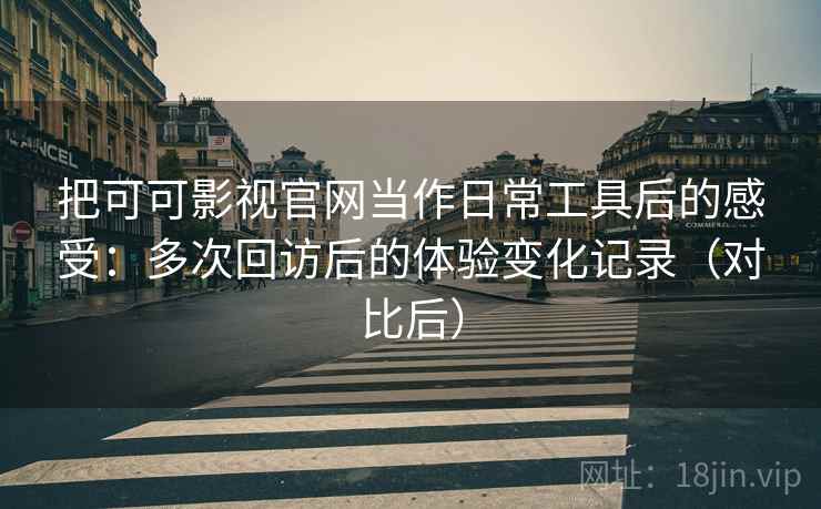 把可可影视官网当作日常工具后的感受：多次回访后的体验变化记录（对比后）