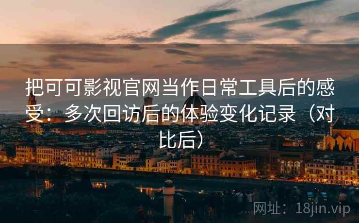 把可可影视官网当作日常工具后的感受：多次回访后的体验变化记录（对比后）