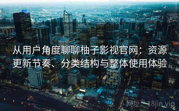 从用户角度聊聊柚子影视官网:资源更新节奏、分类结构与整体使用体验 从用户角度聊聊柚子影视官网:资源更新节奏、分类结构与整体使用体验