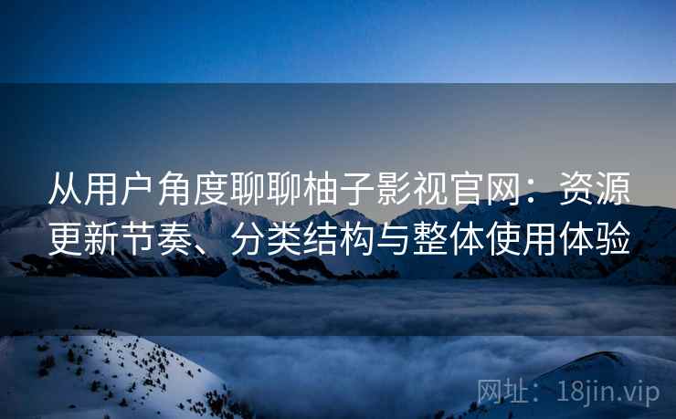 从用户角度聊聊柚子影视官网:资源更新节奏、分类结构与整体使用体验 从用户角度聊聊柚子影视官网:资源更新节奏、分类结构与整体使用体验