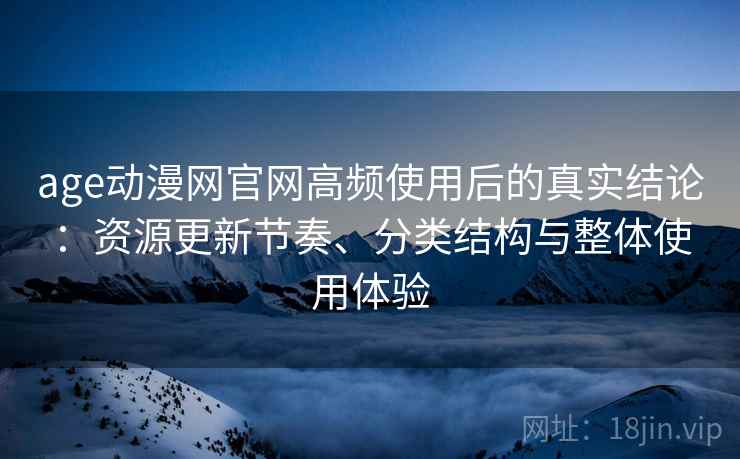 age动漫网官网高频使用后的真实结论:资源更新节奏、分类结构与整体使用体验 age动漫网官网高频使用后的真实结论:资源更新节奏、分类结构与整体使用体验