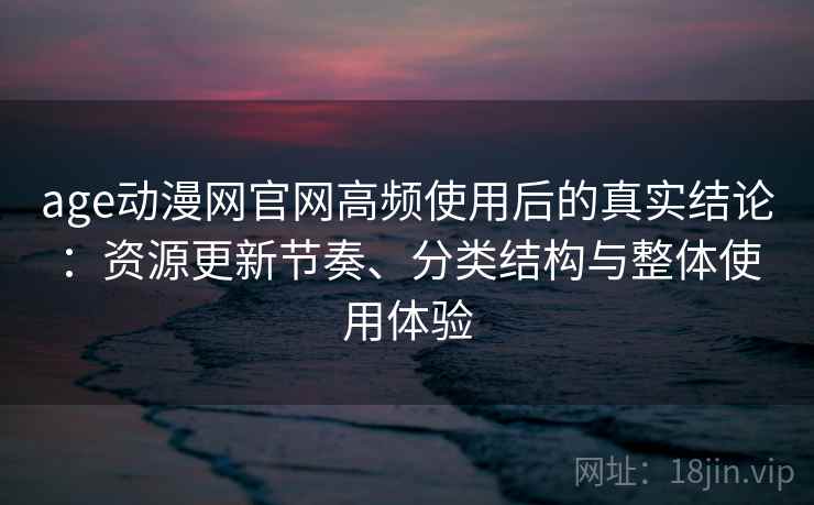 age动漫网官网高频使用后的真实结论:资源更新节奏、分类结构与整体使用体验 age动漫网官网高频使用后的真实结论:资源更新节奏、分类结构与整体使用体验
