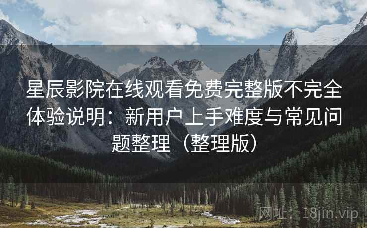 星辰影院在线观看免费完整版不完全体验说明:新用户上手难度与常见问题整理(整理版) 星辰影院在线观看免费完整版不完全体验说明:新用户上手难度与常见问题整理(整理版)