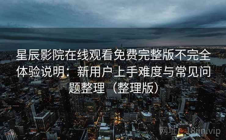 星辰影院在线观看免费完整版不完全体验说明:新用户上手难度与常见问题整理(整理版) 星辰影院在线观看免费完整版不完全体验说明:新用户上手难度与常见问题整理(整理版)