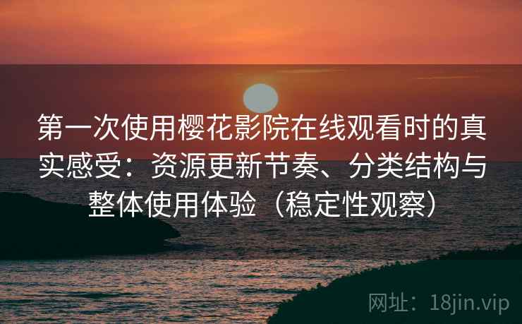 第一次使用樱花影院在线观看时的真实感受:资源更新节奏、分类结构与整体使用体验(稳定性观察) 第一次使用樱花影院在线观看时的真实感受:资源更新节奏、分类结构与整体使用体验(稳定性观察)