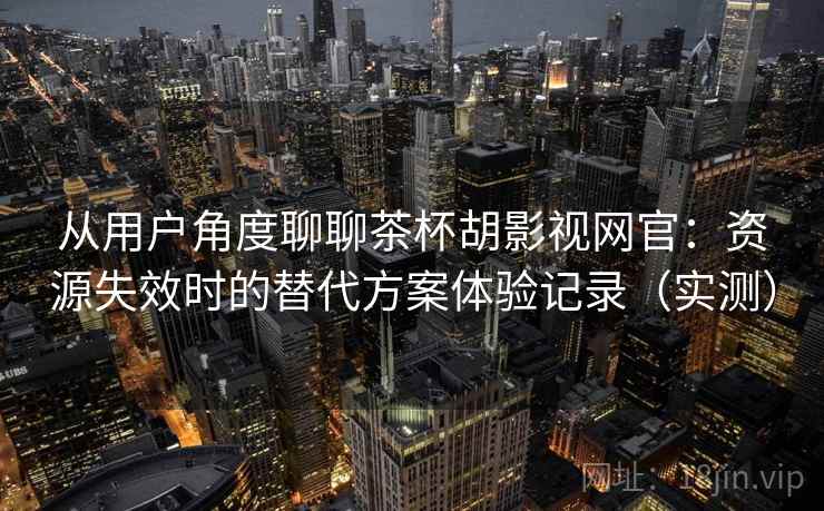 从用户角度聊聊茶杯胡影视网官:资源失效时的替代方案体验记录(实测) 从用户角度聊聊茶杯胡影视网官:资源失效时的替代方案体验记录(实测)