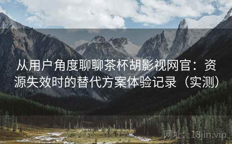 从用户角度聊聊茶杯胡影视网官:资源失效时的替代方案体验记录(实测) 从用户角度聊聊茶杯胡影视网官:资源失效时的替代方案体验记录(实测)
