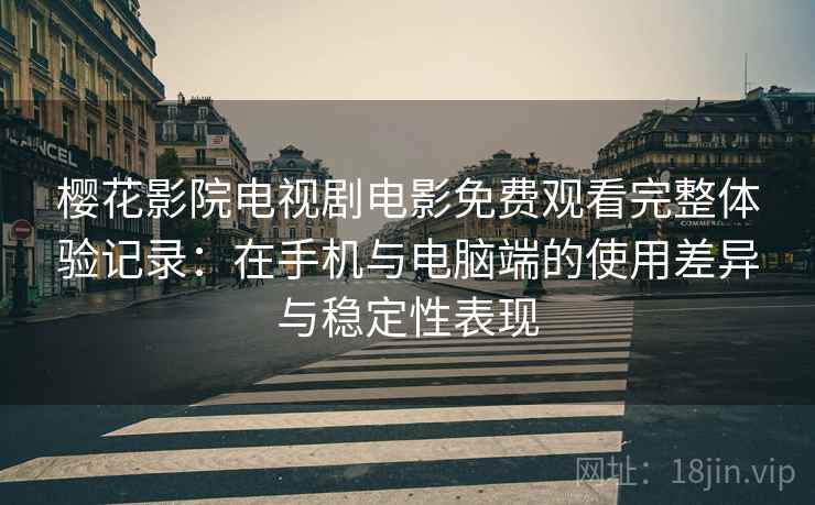 樱花影院电视剧电影免费观看完整体验记录:在手机与电脑端的使用差异与稳定性表现 樱花影院电视剧电影免费观看完整体验记录:在手机与电脑端的使用差异与稳定性表现
