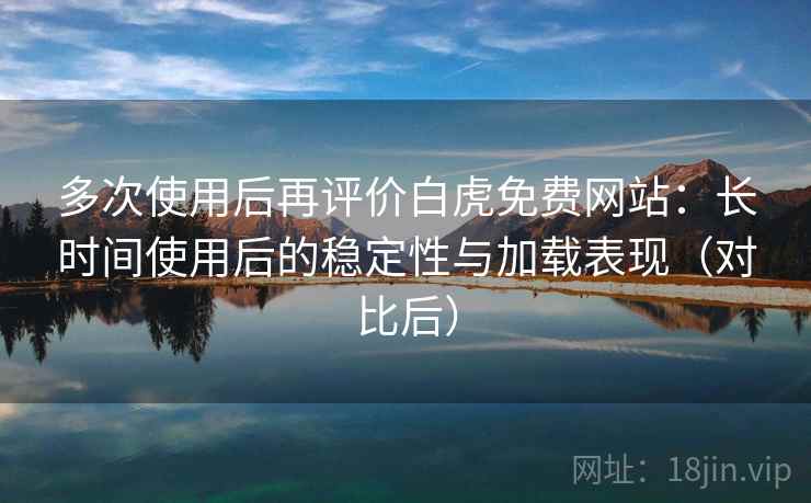 多次使用后再评价白虎免费网站:长时间使用后的稳定性与加载表现(对比后) 多次使用后再评价白虎免费网站:长时间使用后的稳定性与加载表现(对比后)