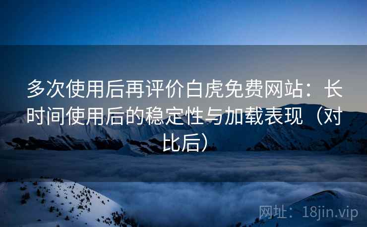 多次使用后再评价白虎免费网站:长时间使用后的稳定性与加载表现(对比后) 多次使用后再评价白虎免费网站:长时间使用后的稳定性与加载表现(对比后)