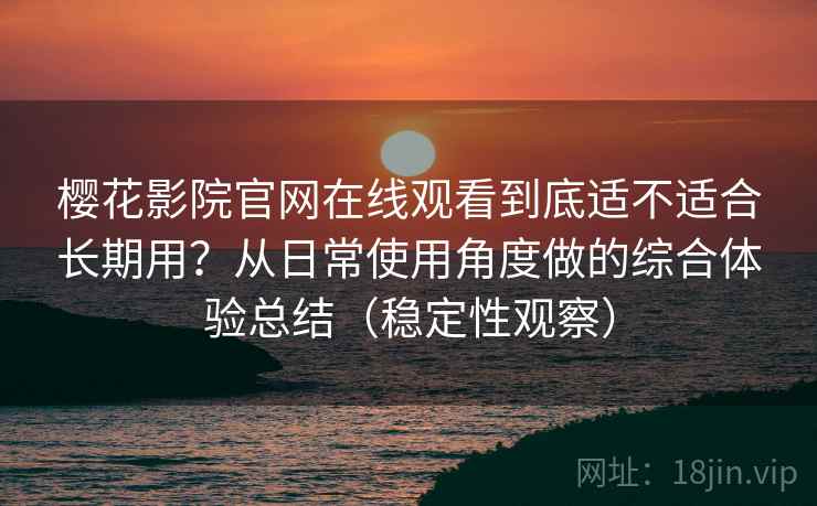 樱花影院官网在线观看到底适不适合长期用?从日常使用角度做的综合体验总结(稳定性观察) 樱花影院官网在线观看到底适不适合长期用?从日常使用角度做的综合体验总结(稳定性观察)
