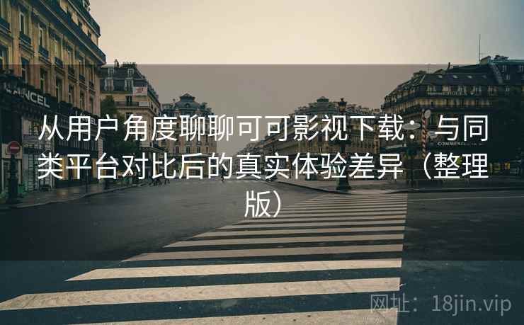 从用户角度聊聊可可影视下载：与同类平台对比后的真实体验差异（整理版）
