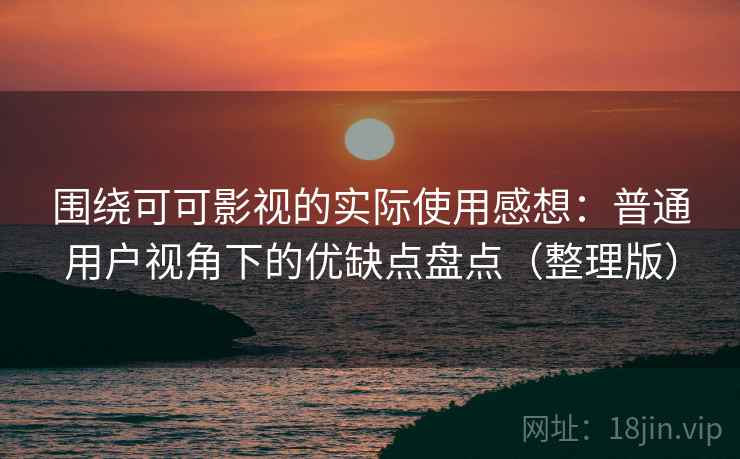 围绕可可影视的实际使用感想:普通用户视角下的优缺点盘点(整理版) 围绕可可影视的实际使用感想:普通用户视角下的优缺点盘点(整理版)