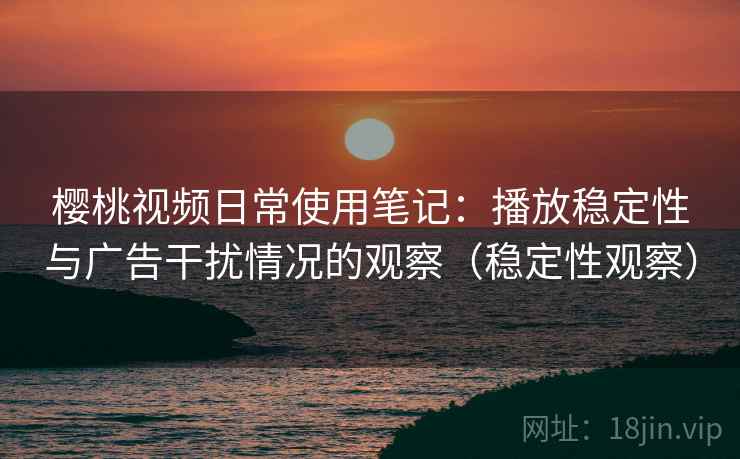 樱桃视频日常使用笔记:播放稳定性与广告干扰情况的观察(稳定性观察) 樱桃视频日常使用笔记:播放稳定性与广告干扰情况的观察(稳定性观察)