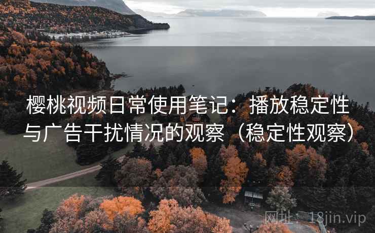 樱桃视频日常使用笔记:播放稳定性与广告干扰情况的观察(稳定性观察) 樱桃视频日常使用笔记:播放稳定性与广告干扰情况的观察(稳定性观察)