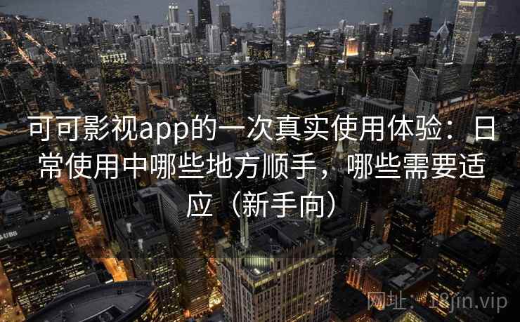 可可影视app的一次真实使用体验:日常使用中哪些地方顺手,哪些需要适应(新手向) 可可影视app的一次真实使用体验:日常使用中哪些地方顺手,哪些需要适应(新手向)