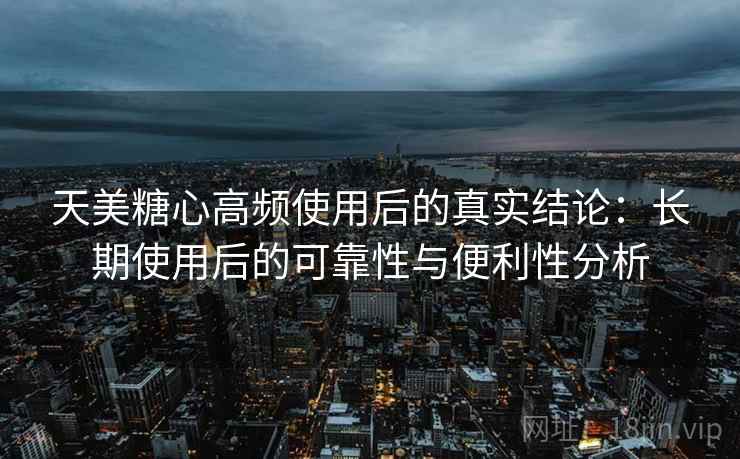 天美糖心高频使用后的真实结论:长期使用后的可靠性与便利性分析 天美糖心高频使用后的真实结论:长期使用后的可靠性与便利性分析