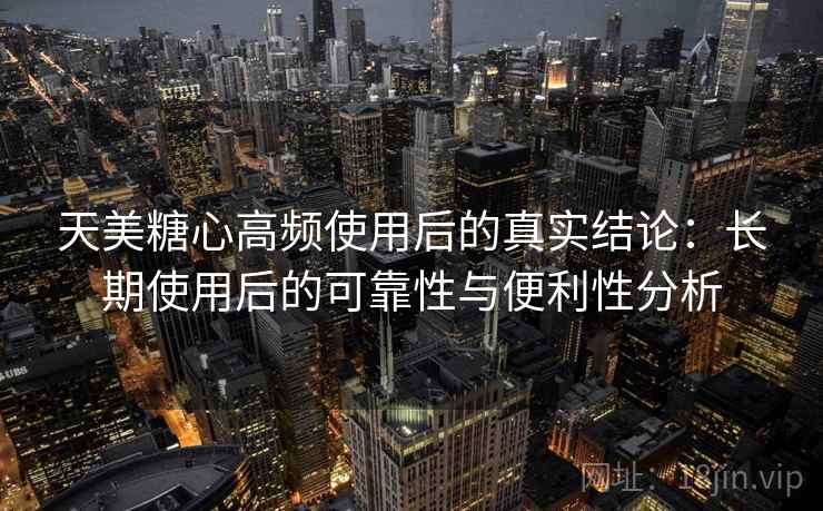 天美糖心高频使用后的真实结论:长期使用后的可靠性与便利性分析 天美糖心高频使用后的真实结论:长期使用后的可靠性与便利性分析