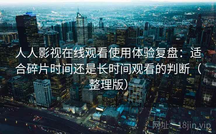 人人影视在线观看使用体验复盘:适合碎片时间还是长时间观看的判断(整理版) 人人影视在线观看使用体验复盘:适合碎片时间还是长时间观看的判断(整理版)