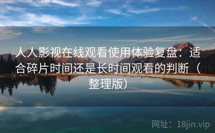 人人影视在线观看使用体验复盘:适合碎片时间还是长时间观看的判断(整理版) 人人影视在线观看使用体验复盘:适合碎片时间还是长时间观看的判断(整理版)